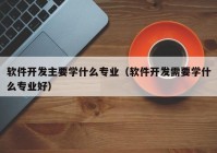 软件开发主要学什么专业（软件开发需要学什么专业好）