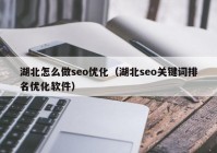 湖北怎么做seo优化（湖北seo关键词排名优化软件）