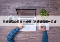网站建设公司哪个好呀（网站建设哪一家好）