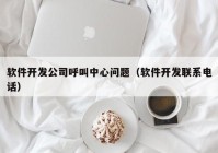 软件开发公司呼叫中心问题（软件开发联系电话）