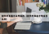 软件开发是什么专业的（软件开发这个专业怎么样）