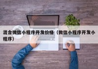 混合微信小程序开发价格（微信小程序开发小程序）