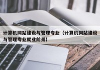 计算机网站建设与管理专业（计算机网站建设与管理专业就业前景）