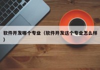 软件开发哪个专业（软件开发这个专业怎么样）