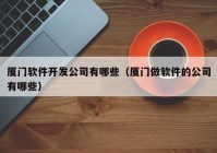 厦门软件开发公司有哪些（厦门做软件的公司有哪些）