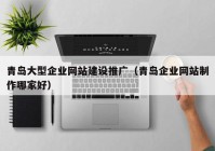 青岛大型企业网站建设推广（青岛企业网站制作哪家好）