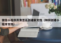 微信小程序开发怎么创建新文档（如何创建小程序文档）