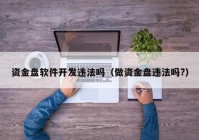 资金盘软件开发违法吗（做资金盘违法吗?）