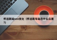 怀远新站seo优化（怀远新车站在什么位置?）