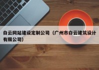 白云网站建设定制公司（广州市白云建筑设计有限公司）