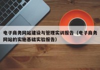 电子商务网站建设与管理实训报告（电子商务网站的实施基础实验报告）
