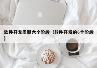 软件开发周期六个阶段（软件开发的6个阶段）