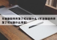 不想做软件开发了可以做什么（不想做软件开发了可以做什么项目）