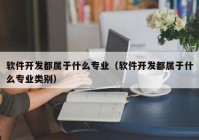 软件开发都属于什么专业（软件开发都属于什么专业类别）