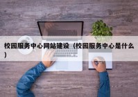 校园服务中心网站建设（校园服务中心是什么）