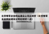 北京哪家企业网站建设公司比较好（北京哪家企业网站建设公司比较好一点）