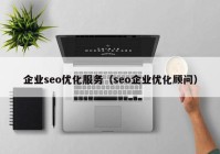企业seo优化服务（seo企业优化顾问）