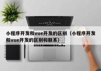 小程序开发和vue开发的区别（小程序开发和vue开发的区别和联系）