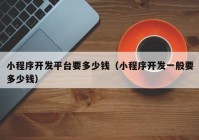 小程序开发平台要多少钱（小程序开发一般要多少钱）