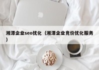 湘潭企业seo优化（湘潭企业竞价优化服务）