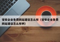 宝安企业免费网站建设怎么样（宝安企业免费网站建设怎么样啊）