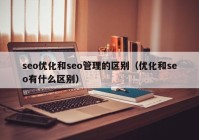 seo优化和seo管理的区别（优化和seo有什么区别）