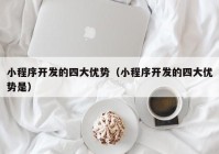 小程序开发的四大优势（小程序开发的四大优势是）