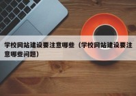 学校网站建设要注意哪些（学校网站建设要注意哪些问题）