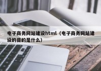 电子商务网站建设html（电子商务网站建设的目的是什么）