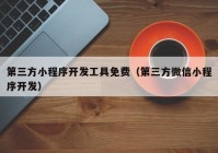 第三方小程序开发工具免费（第三方微信小程序开发）