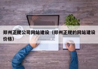 郑州正规公司网站建设（郑州正规的网站建设价格）