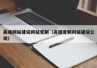 高端网站建设网站定制（高端定制网站建设公司）