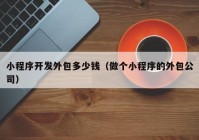 小程序开发外包多少钱（做个小程序的外包公司）