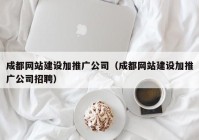 成都网站建设加推广公司（成都网站建设加推广公司招聘）