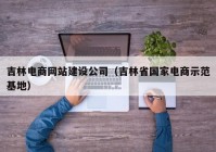 吉林电商网站建设公司（吉林省国家电商示范基地）