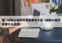 厦门团购小程序开发需要多少钱（团购小程序需要什么资质）