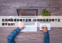 在线网站建设哪个正规（在线网站建设哪个正规平台好）