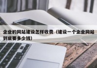 企业的网站建设怎样收费（建设一个企业网站到底要多少钱）
