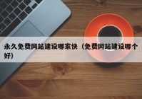 永久免费网站建设哪家快（免费网站建设哪个好）