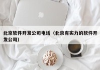 北京软件开发公司电话（北京有实力的软件开发公司）