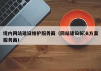 境内网站建设维护服务商（网站建设解决方案服务商）
