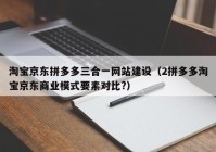 淘宝京东拼多多三合一网站建设（2拼多多淘宝京东商业模式要素对比?）