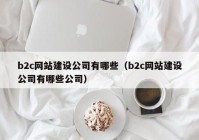 b2c网站建设公司有哪些（b2c网站建设公司有哪些公司）